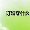 订婚穿什么衣服好看（订婚穿什么衣服）