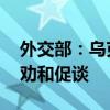 外交部：乌克兰危机问题上 中方始终致力于劝和促谈