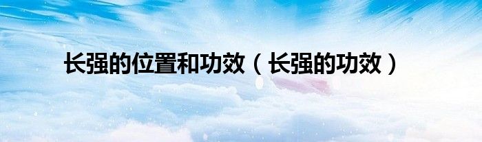 长强的神奇功效与作用（长强的准确位置在哪里）