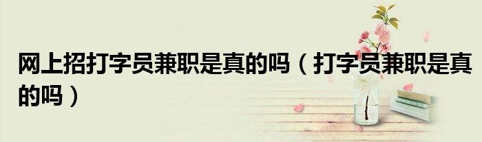 网上招打字员兼职是真的吗（打字员兼职是真的吗）