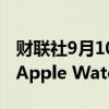财联社9月10日电，苹果发布经过重新设计的Apple Watch Series 10。