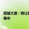 冠城大通：转让旗下房地产业务相关交易方案仍在论证和协商中