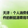 天津：个人消费者出售本人名下符合条件的旧车 购入符合条件的新能源乘用车给予1.5万元补贴