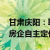 甘肃庆阳：取消新建商品住房销售价格备案 房企自主定价