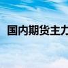 国内期货主力合约涨跌不一 碳酸锂涨超5%