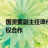 国资委副主任谭作钧：鼓励中央企业积极与社会资本开展股权合作