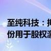 至纯科技：拟以3000万元至6000万元回购股份用于股权激励