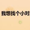 我想找个小对象喊麦歌词（我想找个小对象）