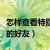 怎样查看特别关心我的人（怎么看特别关心我的好友）