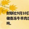 财联社9月10日电，华储网发布通知，9月12日将进行中央储备冻牛羊肉出库竞价交易，本次出库竞价交易挂牌0.6万吨。