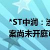 *ST中润：涉案金额超2亿元的借款合同纠纷案尚未开庭审理