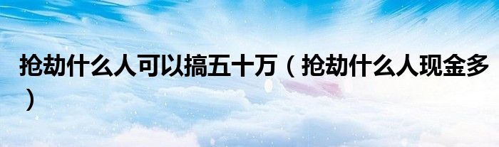 抢劫什么样的人最有钱（抢劫什么样的人成功率高）