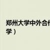 郑州大学中外合作办学毕业证一样吗（郑州大学中外合作办学）