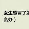 女生感冒了怎么办高情商回复（女生感冒了怎么办）