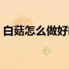 白菇怎么做好吃法大全（白玉菇怎么做好吃）