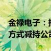 金禄电子：持股5%以上股东拟通过大宗交易方式减持公司股份