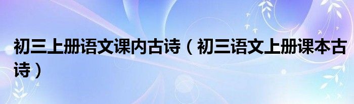 初三上册语文古诗2021（初三上册语文古诗全部）