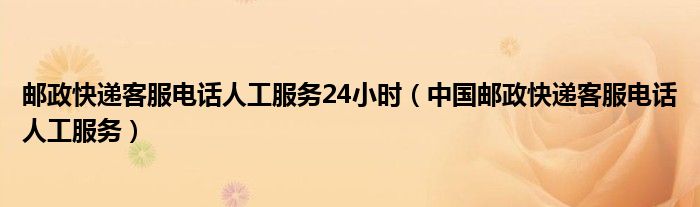 邮政快递客服电话人工服务24小时（中国邮政快递客服电话人工服务）