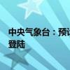 中央气象台：预计台风“贝碧嘉”将在上海到福建北部沿海登陆