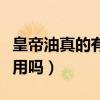 皇帝油真的有用吗有人用过吗（皇帝油真的有用吗）