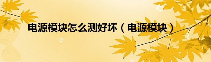电源模块怎么看型号（电源模块怎么测试好坏）