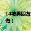 14被男朋友带回家（15岁被男朋友带到家里做）
