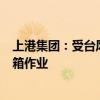 上港集团：受台风影响 洋山港地区明日8时起暂停所有进提箱作业