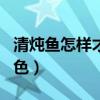 清炖鱼怎样才能是白汤（清炖鱼怎么做汤是白色）