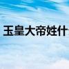 玉皇大帝姓什么是姓张吗（玉皇大帝姓什么）