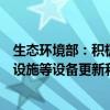 生态环境部：积极支持企业对各类生产设备、大气污染治理设施等设备更新和技术改造