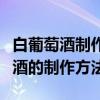 白葡萄酒制作方法及步骤和发酵过程（白葡萄酒的制作方法）