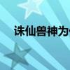 诛仙兽神为什么不杀张小凡（诛仙兽神）