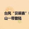 台风“贝碧嘉”将于16日凌晨到上午 在上海浦东到浙江舟山一带登陆