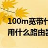 100m宽带什么路由器可以跑满（100m宽带用什么路由器）