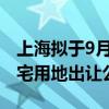 上海拟于9月中下旬正式发布第六批次商品住宅用地出让公告