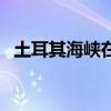土耳其海峡在地图上的位置（土耳其海峡）