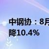 中钢协：8月全国生产粗钢7792万吨 同比下降10.4%