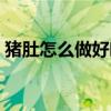 猪肚怎么做好吃家常做法（猪肚怎么做好吃）