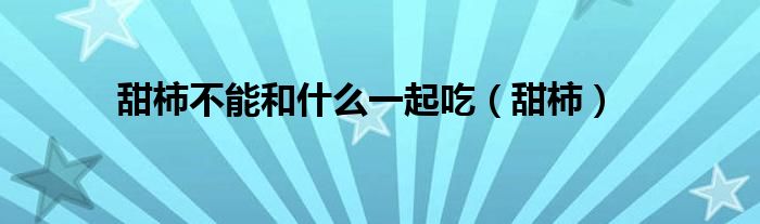甜脆柿不可以和什么同食（甜柿可以和葡萄一起吃吗）