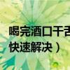 喝完酒口干舌燥怎么快速解决（口干舌燥怎么快速解决）