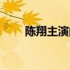 陈翔主演的电视（陈翔电视剧大全）