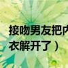 接吻男友把内衣解开了怎么办（接吻男友把内衣解开了）