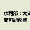 水利部：太湖周边河网及暴雨区内部分中小河流可能超警