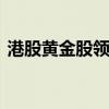 港股黄金股领涨 互联网医疗股、内房股走低