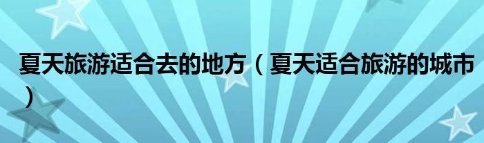 夏天适合旅游的城市有哪些（夏天比较适合旅游的地方）