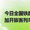 今日全国铁路预计发送旅客1520万人次 计划加开旅客列车1030列