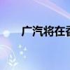 广汽将在香港推出传祺E9 PHEV车型