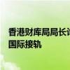 香港财库局局长许正宇：恶劣天气不停市安排让香港市场与国际接轨