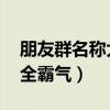 朋友群名称大全霸气 友谊女（朋友群名称大全霸气）