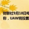 财联社9月18日电，全美汽车工人联合会（UAW）总裁Fain称，UAW将投票，决定是否在Stellantis罢工。